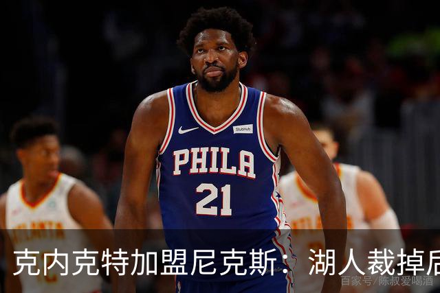克内克特加盟尼克斯：湖人裁掉后短期内再续职业生涯
