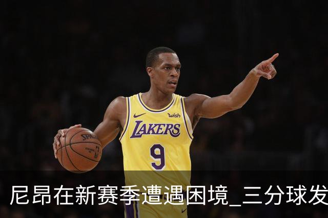尼昂在新赛季遭遇困境 三分球发力乏力引发关注